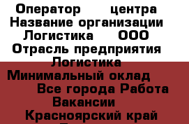 Оператор Call-центра › Название организации ­ Логистика365, ООО › Отрасль предприятия ­ Логистика › Минимальный оклад ­ 25 000 - Все города Работа » Вакансии   . Красноярский край,Талнах г.